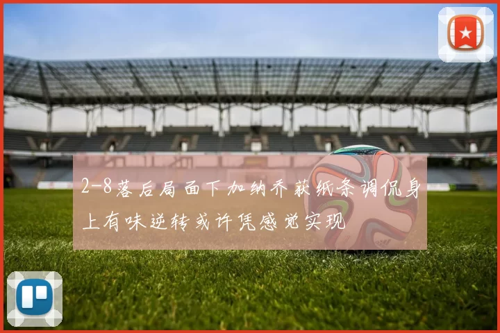 2-8落后局面下加纳乔获纸条调侃身上有味逆转或许凭感觉实现