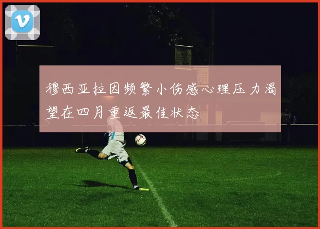 穆西亚拉因频繁小伤感心理压力渴望在四月重返最佳状态