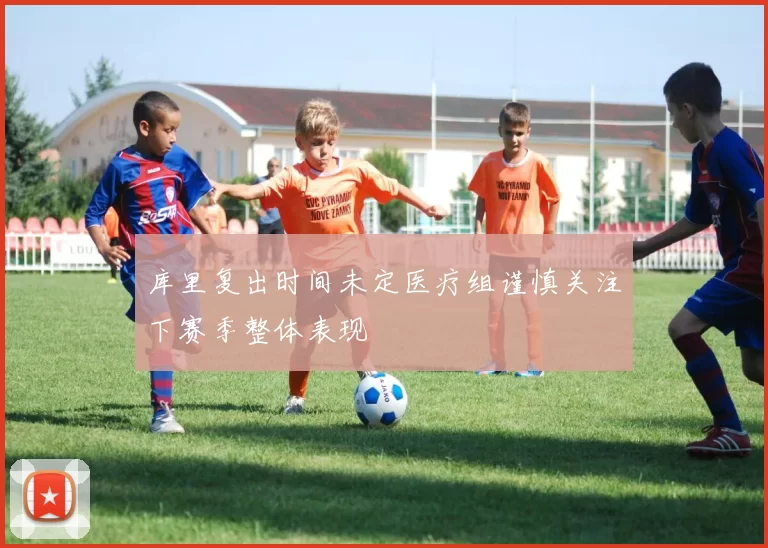 库里复出时间未定医疗组谨慎关注下赛季整体表现