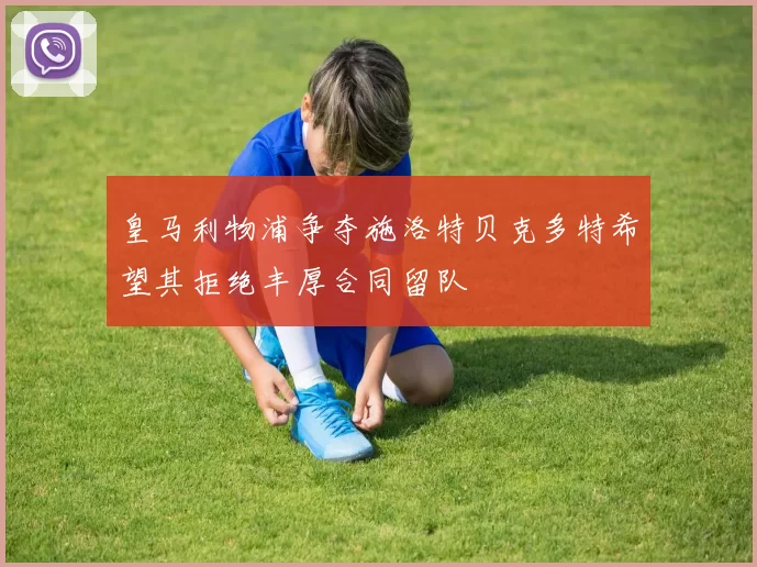 皇马利物浦争夺施洛特贝克多特希望其拒绝丰厚合同留队