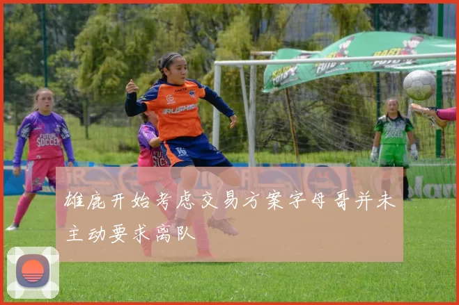 雄鹿开始考虑交易方案字母哥并未主动要求离队
