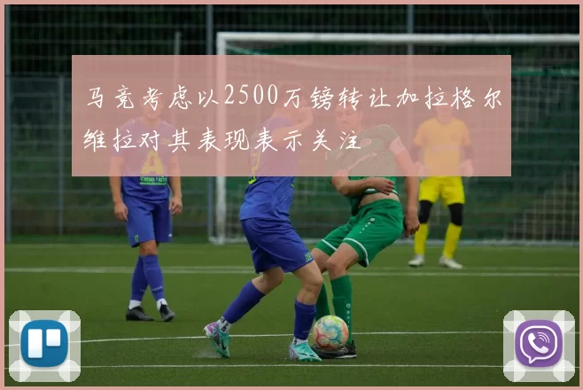 马竞考虑以2500万镑转让加拉格尔维拉对其表现表示关注