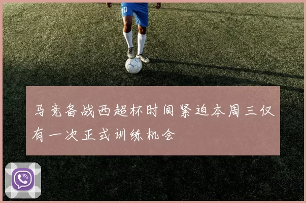 马竞备战西超杯时间紧迫本周三仅有一次正式训练机会