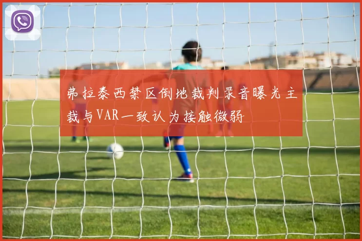 弗拉泰西禁区倒地裁判录音曝光主裁与VAR一致认为接触微弱