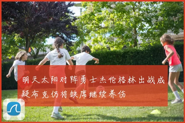 明天太阳对阵勇士杰伦格林出战成疑布克仍将缺席继续养伤