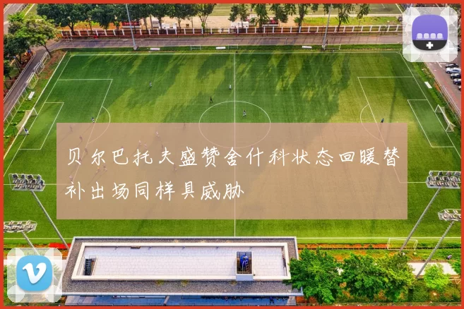 贝尔巴托夫盛赞舍什科状态回暖替补出场同样具威胁