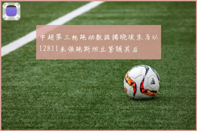 中超第三轮跑动数据揭晓埃朱马以12811米领跑斯坦丘紧随其后