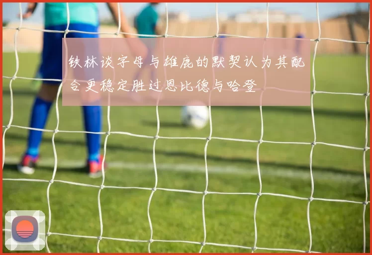 铁林谈字母与雄鹿的默契认为其配合更稳定胜过恩比德与哈登