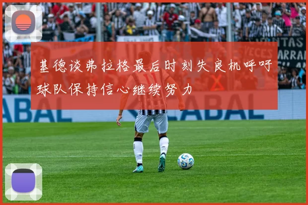 基德谈弗拉格最后时刻失良机呼吁球队保持信心继续努力