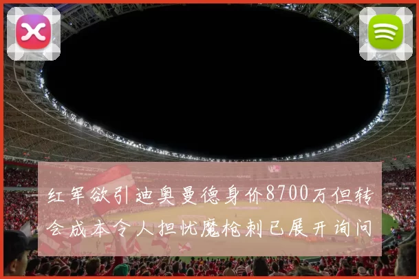 红军欲引迪奥曼德身价8700万但转会成本令人担忧魔枪刺已展开询问