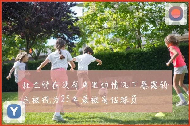 杜兰特在没有库里的情况下暴露弱点被视为25年最被高估球员