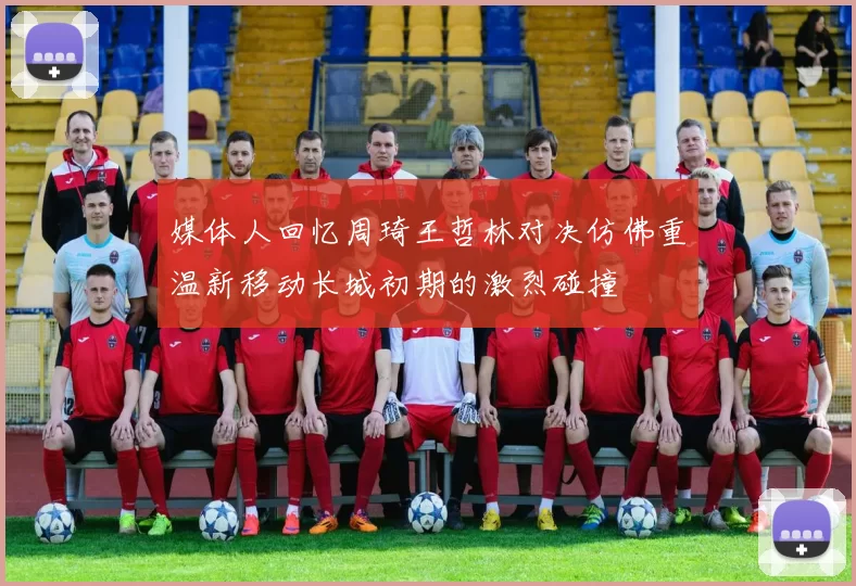 媒体人回忆周琦王哲林对决仿佛重温新移动长城初期的激烈碰撞
