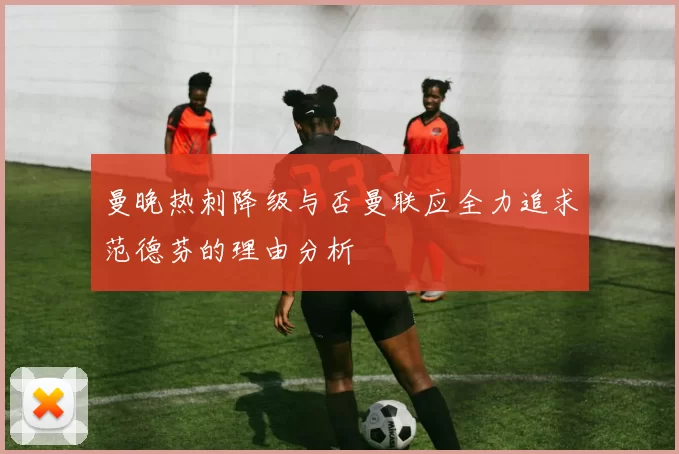 曼晚热刺降级与否曼联应全力追求范德芬的理由分析