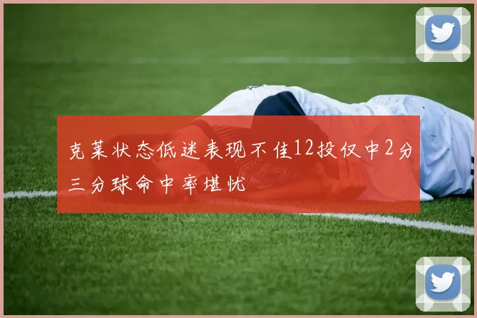 克莱状态低迷表现不佳12投仅中2分三分球命中率堪忧