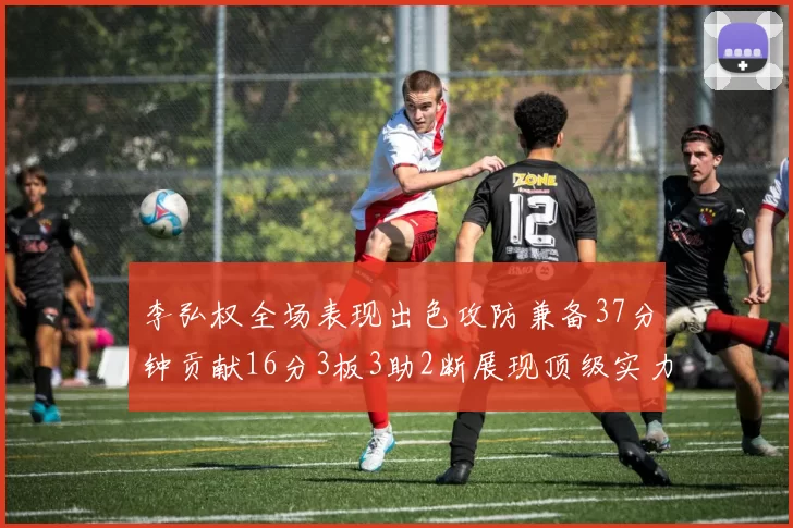 李弘权全场表现出色攻防兼备37分钟贡献16分3板3助2断展现顶级实力
