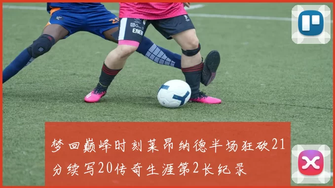梦回巅峰时刻莱昂纳德半场狂砍21分续写20传奇生涯第2长纪录